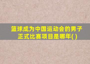 篮球成为中国运动会的男子正式比赛项目是哪年( )